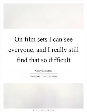 On film sets I can see everyone, and I really still find that so difficult Picture Quote #1
