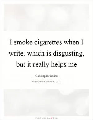 I smoke cigarettes when I write, which is disgusting, but it really helps me Picture Quote #1