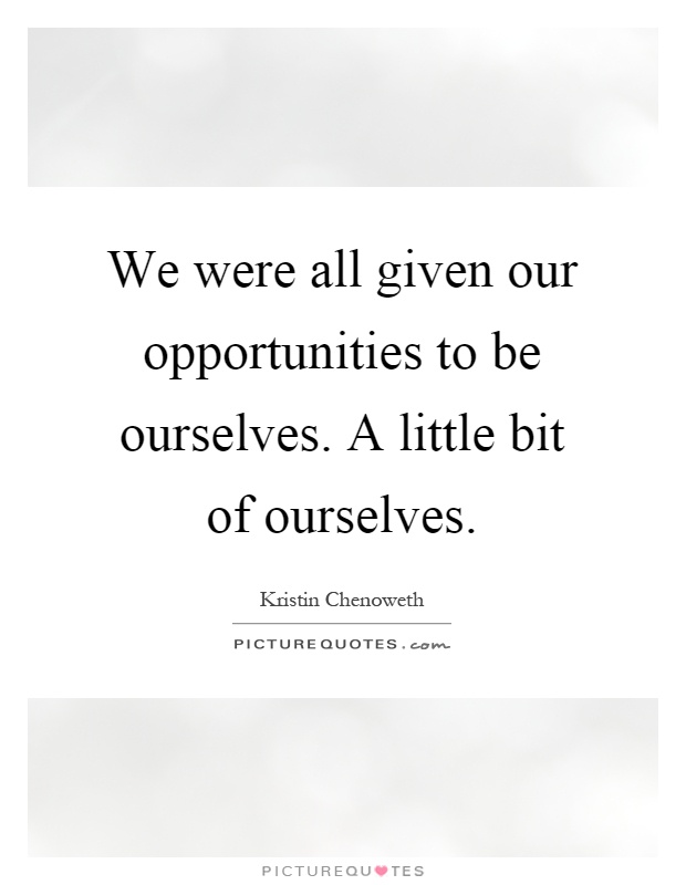 We were all given our opportunities to be ourselves. A little bit of ourselves Picture Quote #1