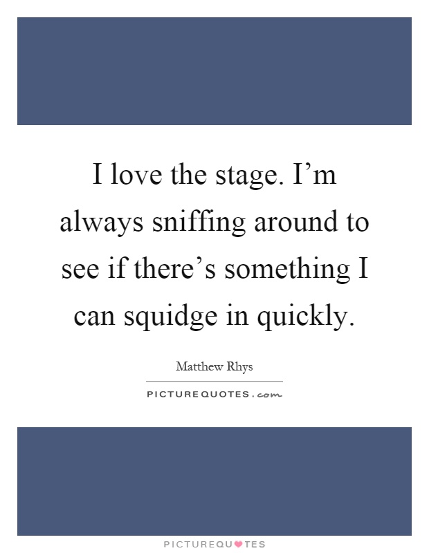 I love the stage. I'm always sniffing around to see if there's something I can squidge in quickly Picture Quote #1