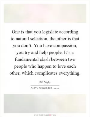 One is that you legislate according to natural selection, the other is that you don’t. You have compassion, you try and help people. It’s a fundamental clash between two people who happen to love each other, which complicates everything Picture Quote #1