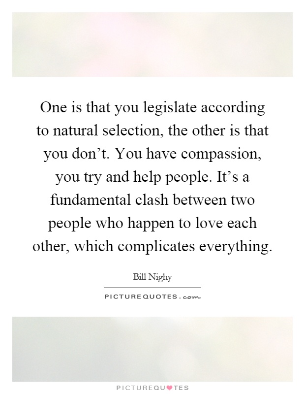 One is that you legislate according to natural selection, the other is that you don't. You have compassion, you try and help people. It's a fundamental clash between two people who happen to love each other, which complicates everything Picture Quote #1