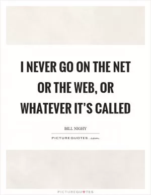 I never go on the net or the web, or whatever it’s called Picture Quote #1