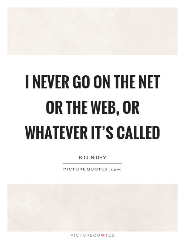 I never go on the net or the web, or whatever it's called Picture Quote #1