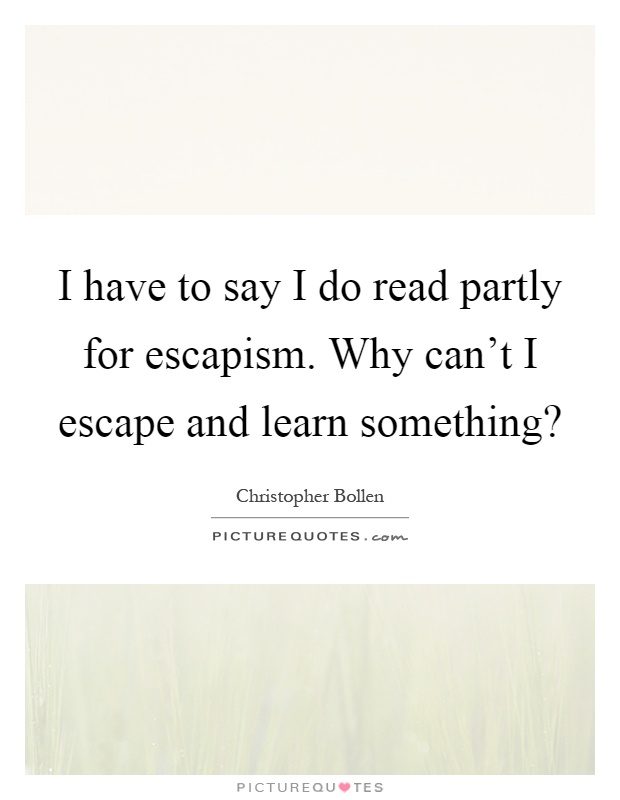 I have to say I do read partly for escapism. Why can't I escape and learn something? Picture Quote #1