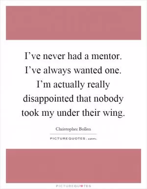 I’ve never had a mentor. I’ve always wanted one. I’m actually really disappointed that nobody took my under their wing Picture Quote #1
