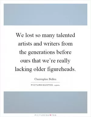 We lost so many talented artists and writers from the generations before ours that we’re really lacking older figureheads Picture Quote #1
