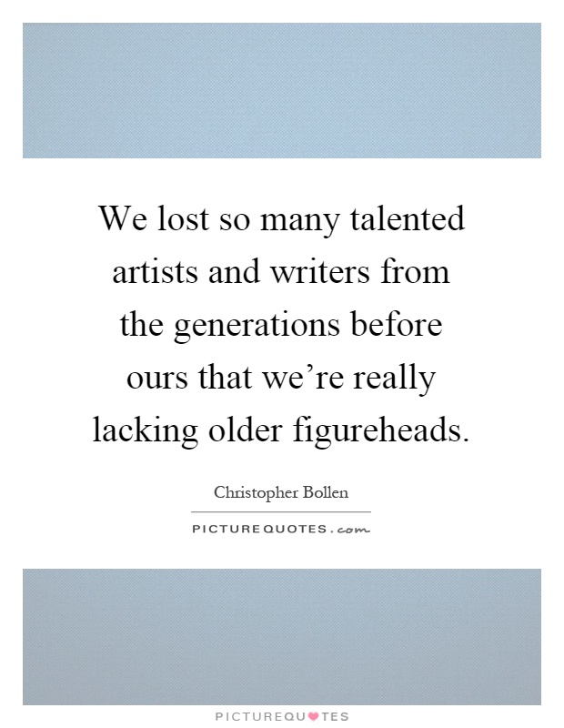 We lost so many talented artists and writers from the generations before ours that we're really lacking older figureheads Picture Quote #1