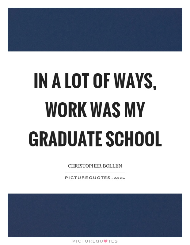 In a lot of ways, work was my graduate school Picture Quote #1