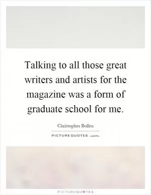 Talking to all those great writers and artists for the magazine was a form of graduate school for me Picture Quote #1