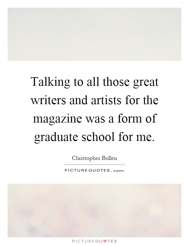 Talking to all those great writers and artists for the magazine was a form of graduate school for me Picture Quote #1