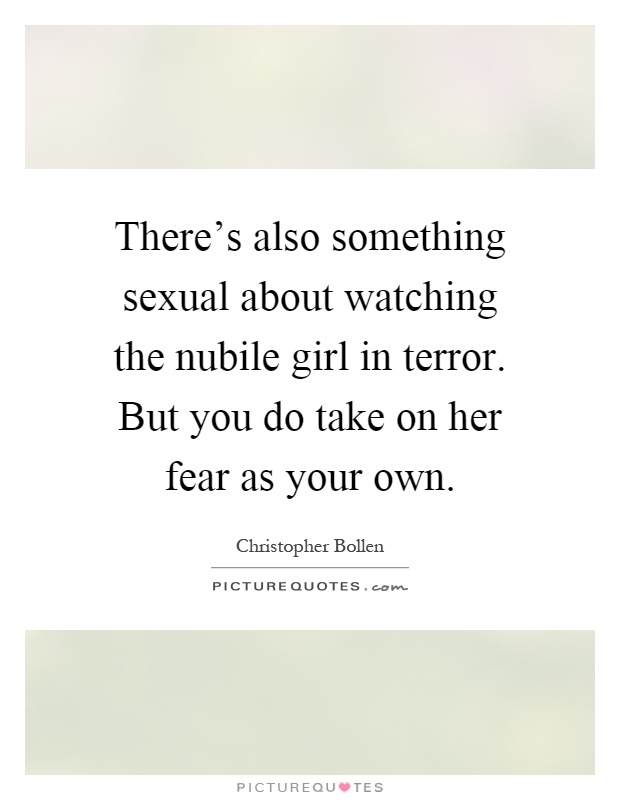 There's also something sexual about watching the nubile girl in terror. But you do take on her fear as your own Picture Quote #1