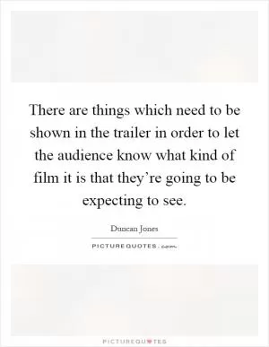 There are things which need to be shown in the trailer in order to let the audience know what kind of film it is that they’re going to be expecting to see Picture Quote #1
