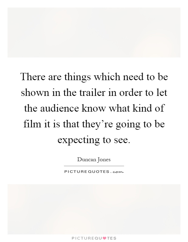 There are things which need to be shown in the trailer in order to let the audience know what kind of film it is that they're going to be expecting to see Picture Quote #1