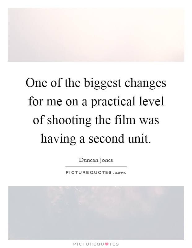One of the biggest changes for me on a practical level of shooting the film was having a second unit Picture Quote #1