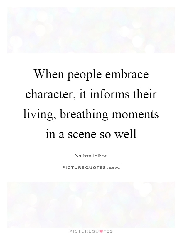 When people embrace character, it informs their living, breathing moments in a scene so well Picture Quote #1