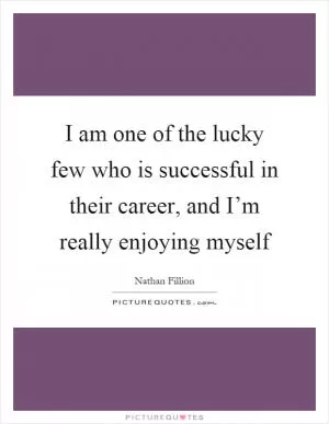 I am one of the lucky few who is successful in their career, and I’m really enjoying myself Picture Quote #1