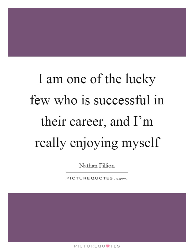 I am one of the lucky few who is successful in their career, and I'm really enjoying myself Picture Quote #1