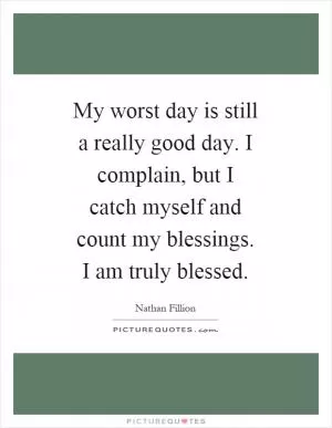 My worst day is still a really good day. I complain, but I catch myself and count my blessings. I am truly blessed Picture Quote #1