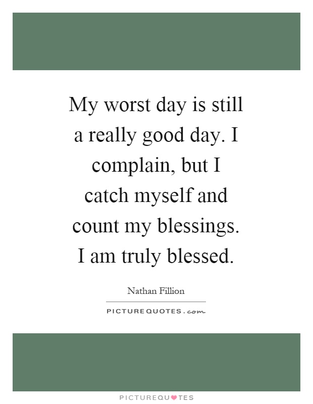 My worst day is still a really good day. I complain, but I catch myself and count my blessings. I am truly blessed Picture Quote #1