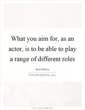 What you aim for, as an actor, is to be able to play a range of different roles Picture Quote #1
