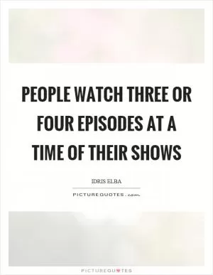 People watch three or four episodes at a time of their shows Picture Quote #1