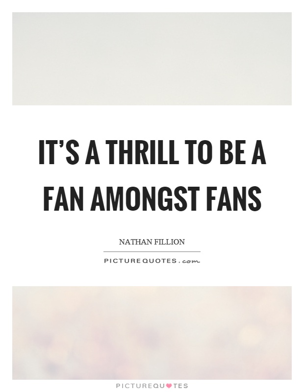 It's a thrill to be a fan amongst fans Picture Quote #1
