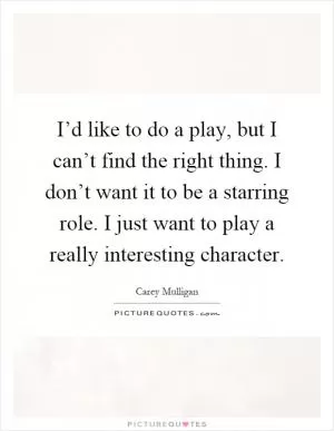 I’d like to do a play, but I can’t find the right thing. I don’t want it to be a starring role. I just want to play a really interesting character Picture Quote #1