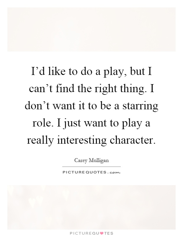 I'd like to do a play, but I can't find the right thing. I don't want it to be a starring role. I just want to play a really interesting character Picture Quote #1