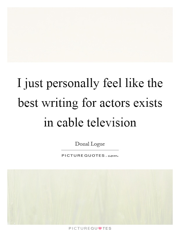 I just personally feel like the best writing for actors exists in cable television Picture Quote #1