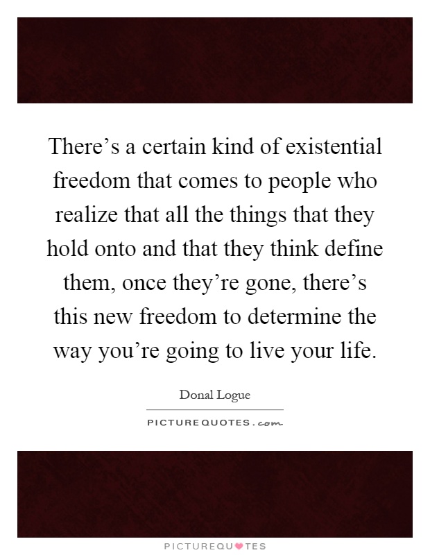 There's a certain kind of existential freedom that comes to people who realize that all the things that they hold onto and that they think define them, once they're gone, there's this new freedom to determine the way you're going to live your life Picture Quote #1