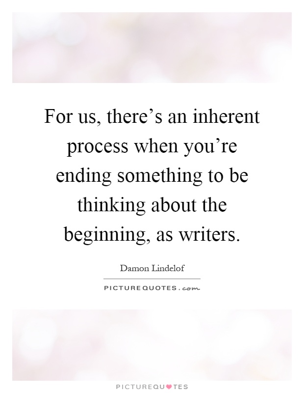 For us, there's an inherent process when you're ending something to be thinking about the beginning, as writers Picture Quote #1