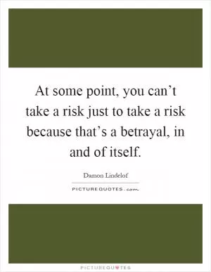 At some point, you can’t take a risk just to take a risk because that’s a betrayal, in and of itself Picture Quote #1