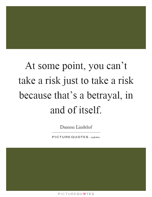 At some point, you can't take a risk just to take a risk because that's a betrayal, in and of itself Picture Quote #1