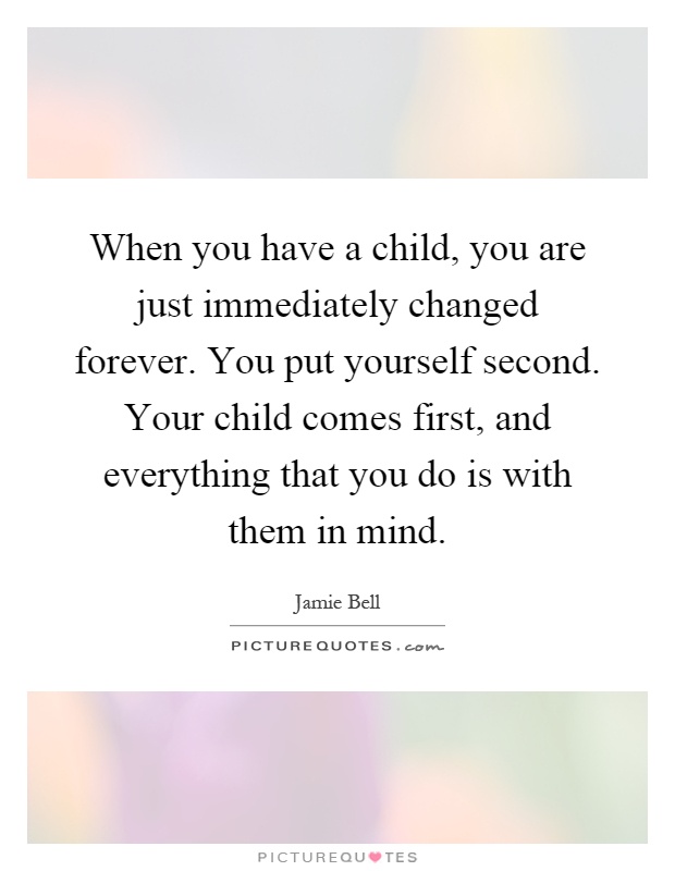 When you have a child, you are just immediately changed forever. You put yourself second. Your child comes first, and everything that you do is with them in mind Picture Quote #1