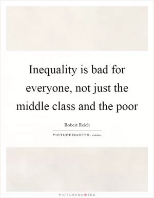 Inequality is bad for everyone, not just the middle class and the poor Picture Quote #1