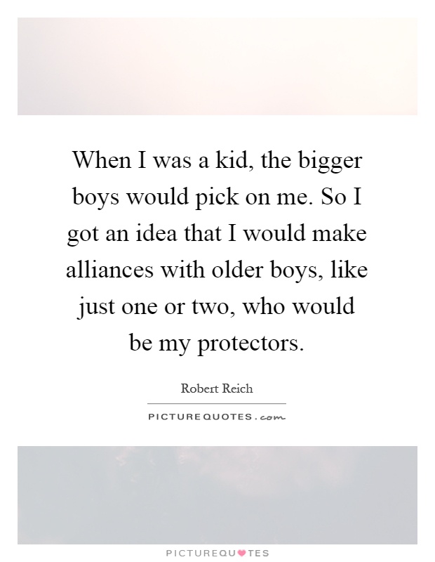 When I was a kid, the bigger boys would pick on me. So I got an idea that I would make alliances with older boys, like just one or two, who would be my protectors Picture Quote #1
