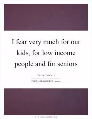 I fear very much for our kids, for low income people and for seniors Picture Quote #1