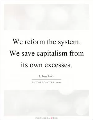 We reform the system. We save capitalism from its own excesses Picture Quote #1