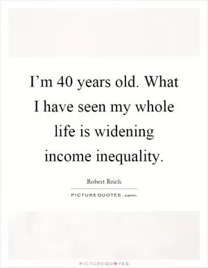I’m 40 years old. What I have seen my whole life is widening income inequality Picture Quote #1