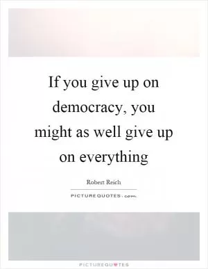 If you give up on democracy, you might as well give up on everything Picture Quote #1