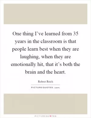 One thing I’ve learned from 35 years in the classroom is that people learn best when they are laughing, when they are emotionally hit, that it’s both the brain and the heart Picture Quote #1
