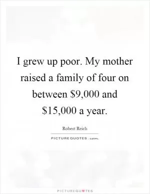 I grew up poor. My mother raised a family of four on between $9,000 and $15,000 a year Picture Quote #1