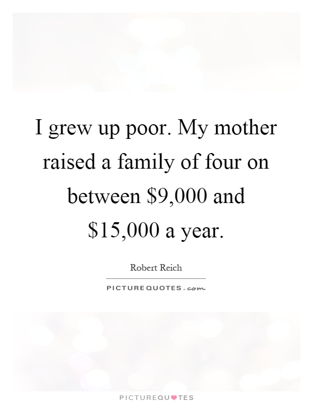 I grew up poor. My mother raised a family of four on between $9,000 and $15,000 a year Picture Quote #1