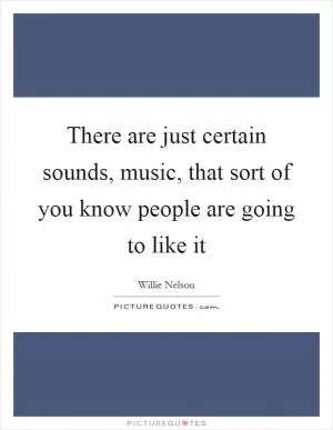 There are just certain sounds, music, that sort of you know people are going to like it Picture Quote #1
