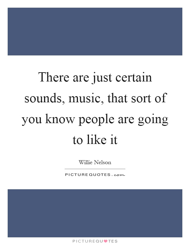 There are just certain sounds, music, that sort of you know people are going to like it Picture Quote #1