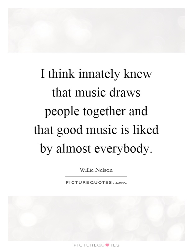 I think innately knew that music draws people together and that good music is liked by almost everybody Picture Quote #1