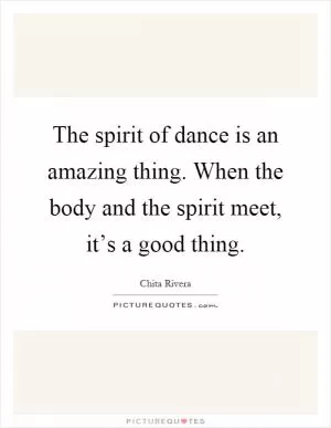 The spirit of dance is an amazing thing. When the body and the spirit meet, it’s a good thing Picture Quote #1