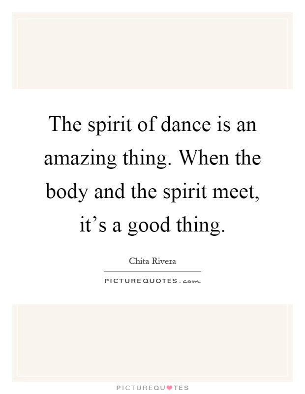 The spirit of dance is an amazing thing. When the body and the spirit meet, it's a good thing Picture Quote #1