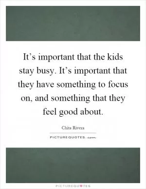 It’s important that the kids stay busy. It’s important that they have something to focus on, and something that they feel good about Picture Quote #1